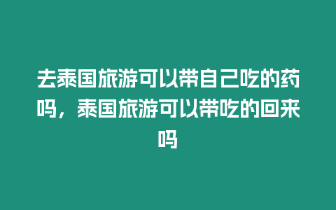 去泰國旅游可以帶自己吃的藥嗎，泰國旅游可以帶吃的回來嗎