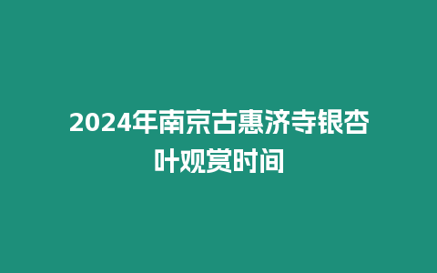 2024年南京古惠濟寺銀杏葉觀賞時間