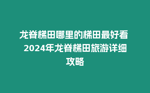 龍脊梯田哪里的梯田最好看 2024年龍脊梯田旅游詳細攻略