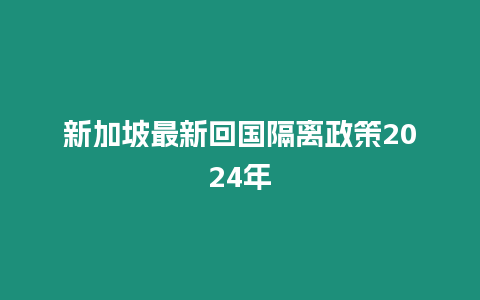 新加坡最新回國隔離政策2024年