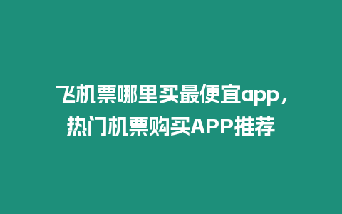 飛機(jī)票哪里買(mǎi)最便宜app，熱門(mén)機(jī)票購(gòu)買(mǎi)APP推薦