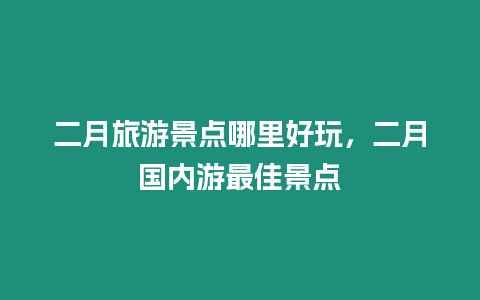 二月旅游景點哪里好玩，二月國內游最佳景點