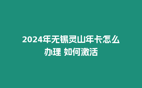 2024年無錫靈山年卡怎么辦理 如何激活