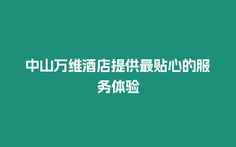 中山萬維酒店提供最貼心的服務體驗