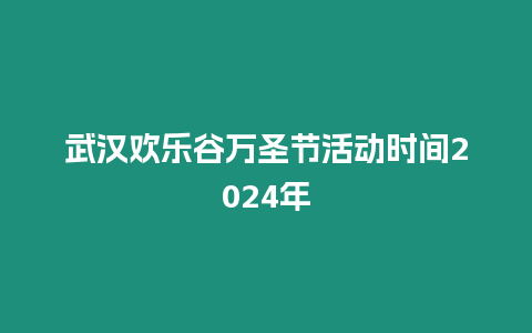 武漢歡樂谷萬圣節活動時間2024年