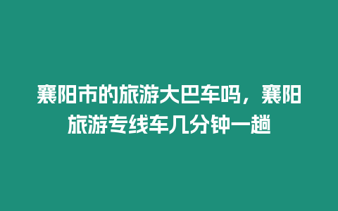 襄陽市的旅游大巴車嗎，襄陽旅游專線車幾分鐘一趟