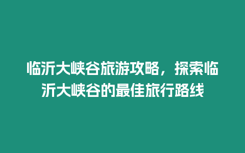 臨沂大峽谷旅游攻略，探索臨沂大峽谷的最佳旅行路線