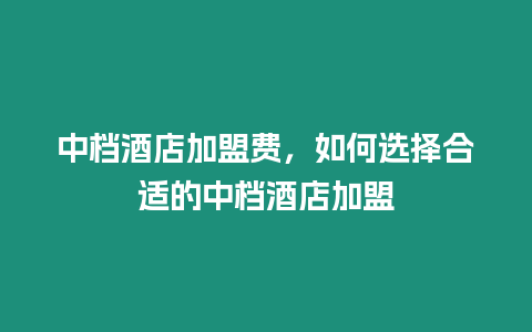 中檔酒店加盟費，如何選擇合適的中檔酒店加盟