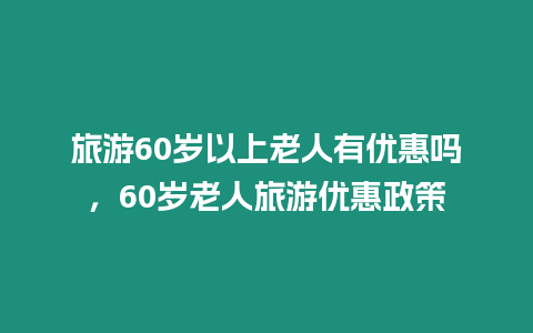 旅游60歲以上老人有優惠嗎，60歲老人旅游優惠政策