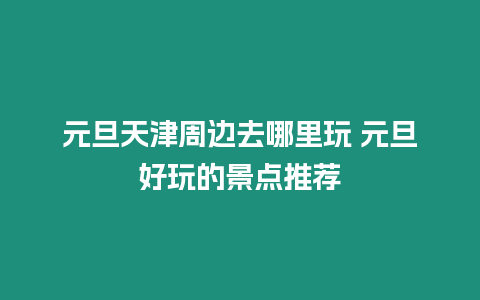 元旦天津周邊去哪里玩 元旦好玩的景點推薦