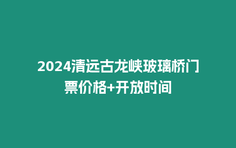 2024清遠古龍峽玻璃橋門票價格+開放時間