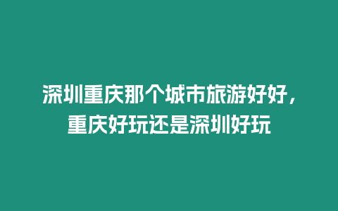 深圳重慶那個(gè)城市旅游好好，重慶好玩還是深圳好玩