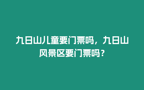 九日山兒童要門票嗎，九日山風景區要門票嗎？