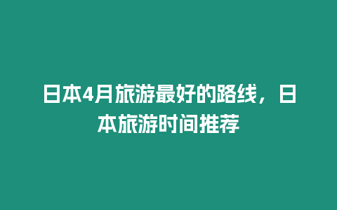 日本4月旅游最好的路線，日本旅游時間推薦