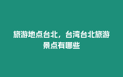 旅游地點臺北，臺灣臺北旅游景點有哪些