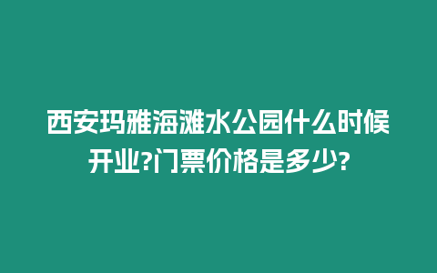 西安瑪雅海灘水公園什么時候開業?門票價格是多少?