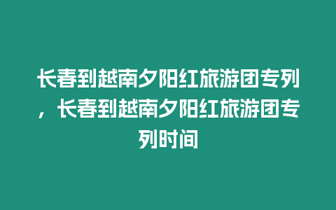 長春到越南夕陽紅旅游團專列，長春到越南夕陽紅旅游團專列時間