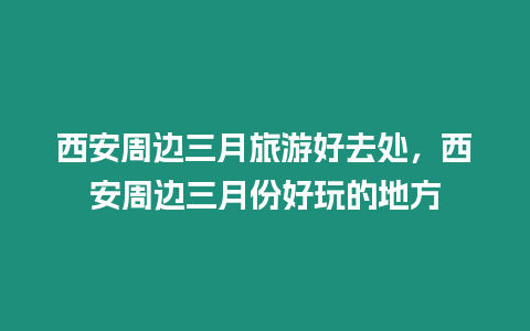 西安周邊三月旅游好去處，西安周邊三月份好玩的地方