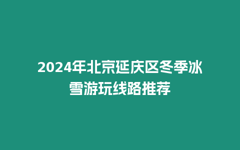 2024年北京延慶區冬季冰雪游玩線路推薦