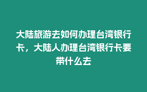 大陸旅游去如何辦理臺灣銀行卡，大陸人辦理臺灣銀行卡要帶什么去