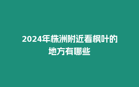 2024年株洲附近看楓葉的地方有哪些