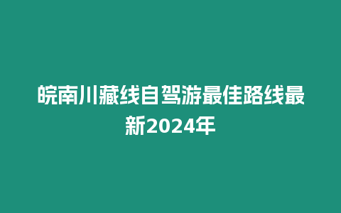 皖南川藏線自駕游最佳路線最新2024年