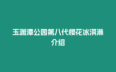 玉淵潭公園第八代櫻花冰淇淋介紹