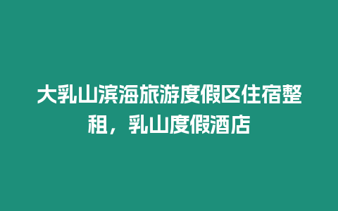 大乳山濱海旅游度假區住宿整租，乳山度假酒店