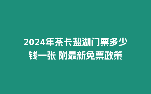 2024年茶卡鹽湖門票多少錢一張 附最新免票政策