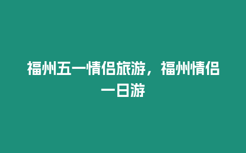 福州五一情侶旅游，福州情侶一日游