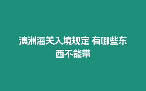 澳洲海關入境規定 有哪些東西不能帶