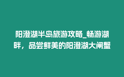 陽澄湖半島旅游攻略_暢游湖畔，品嘗鮮美的陽澄湖大閘蟹