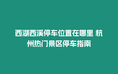 西湖西溪停車位置在哪里 杭州熱門景區(qū)停車指南