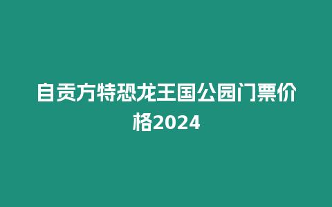 自貢方特恐龍王國公園門票價格2024