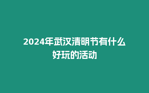 2024年武漢清明節(jié)有什么好玩的活動