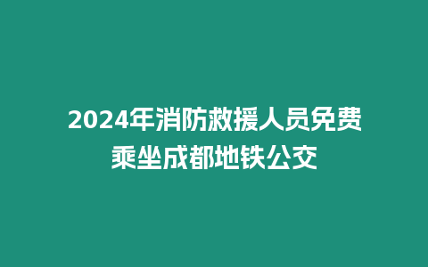 2024年消防救援人員免費乘坐成都地鐵公交