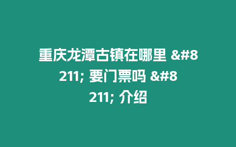 重慶龍潭古鎮在哪里 - 要門票嗎 - 介紹