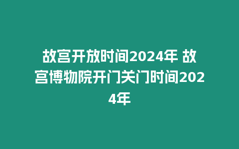 故宮開放時間2024年 故宮博物院開門關門時間2024年