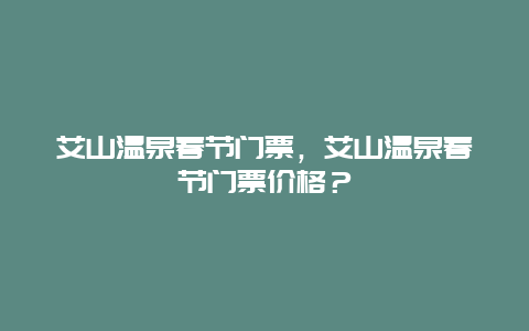 艾山溫泉春節(jié)門票，艾山溫泉春節(jié)門票價(jià)格？