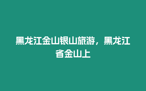 黑龍江金山銀山旅游，黑龍江省金山上