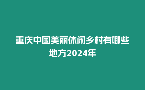 重慶中國美麗休閑鄉村有哪些地方2024年