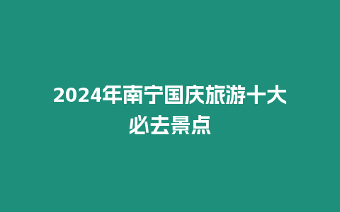 2024年南寧國慶旅游十大必去景點