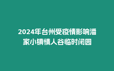 2024年臺(tái)州受疫情影響潘家小鎮(zhèn)情人谷臨時(shí)閉園