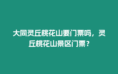 大同靈丘桃花山要門票嗎，靈丘桃花山景區門票？