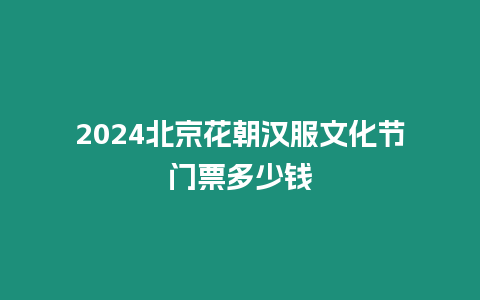 2024北京花朝漢服文化節門票多少錢