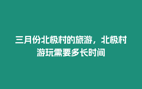 三月份北極村的旅游，北極村游玩需要多長時間