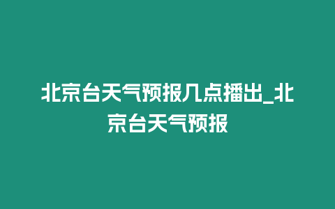 北京臺天氣預報幾點播出_北京臺天氣預報