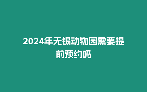 2024年無錫動物園需要提前預約嗎