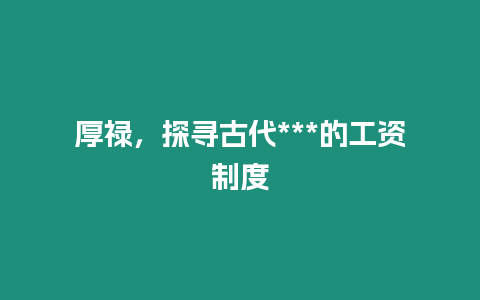 厚祿，探尋古代***的工資制度