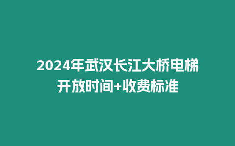 2024年武漢長江大橋電梯開放時間+收費標準